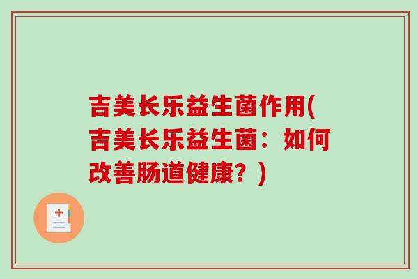 吉美长乐益生菌作用(吉美长乐益生菌：如何改善肠道健康？)