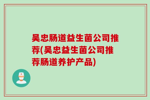 吴忠肠道益生菌公司推荐(吴忠益生菌公司推荐肠道养护产品)