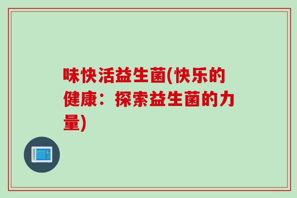 味快活益生菌(快乐的健康:探索益生菌的力量) 味快活益生菌(快乐的健康:探索益生菌的力量)