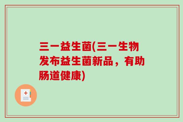 三一益生菌(三一生物发布益生菌新品，有助肠道健康)
