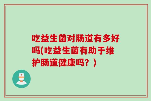 吃益生菌对肠道有多好吗(吃益生菌有助于维护肠道健康吗?) 吃益生菌对肠道有多好吗(吃益生菌有助于维护肠道健康吗?)