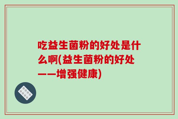 吃益生菌粉的好处是什么啊(益生菌粉的好处——增强健康)