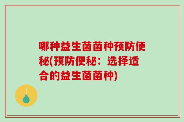 哪种益生菌菌种预防便秘(预防便秘：选择适合的益生菌菌种)
