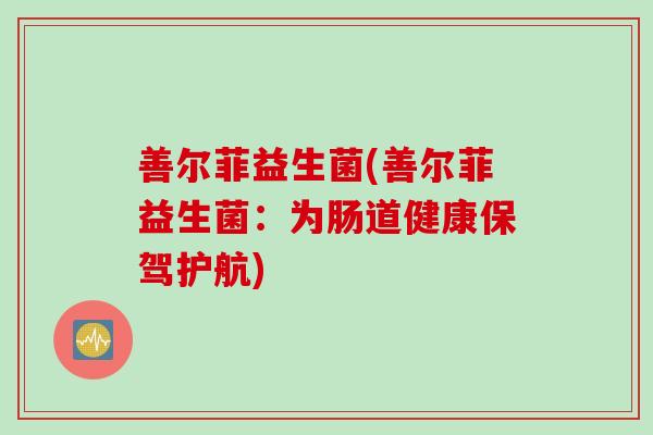 善尔菲益生菌(善尔菲益生菌:为肠道健康保驾护航) 善尔菲益生菌(善尔菲益生菌:为肠道健康保驾护航)