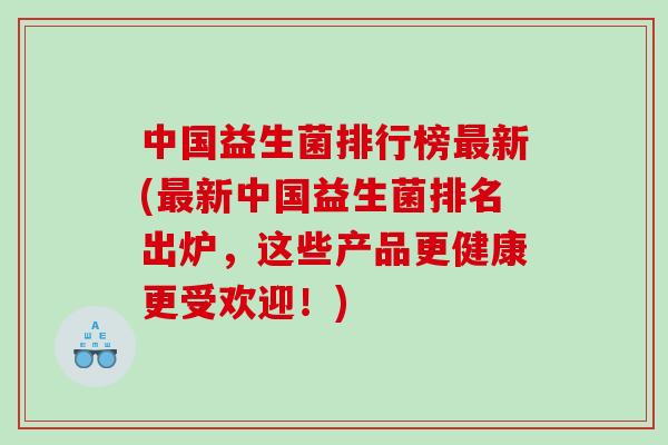 中国益生菌排行榜新(新中国益生菌排名出炉，这些产品更健康更受欢迎！)