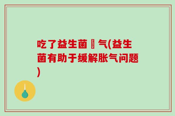 吃了益生菌喛气(益生菌有助于缓解问题)