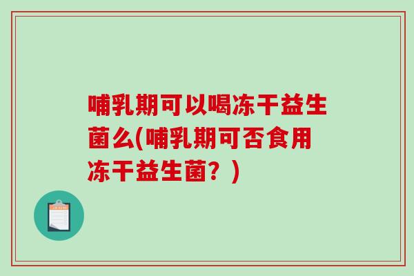 哺乳期可以喝冻干益生菌么(哺乳期可否食用冻干益生菌？)