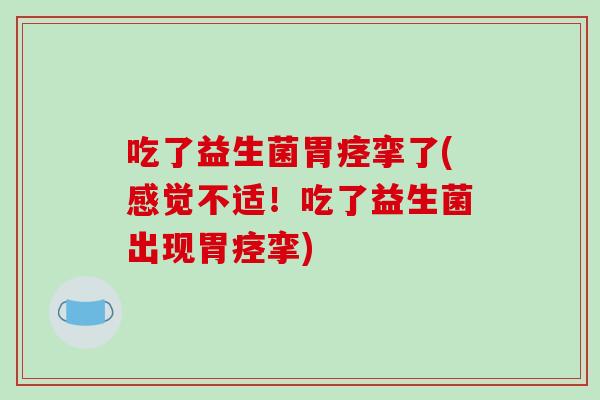 吃了益生菌胃痉挛了(感觉不适！吃了益生菌出现胃痉挛)