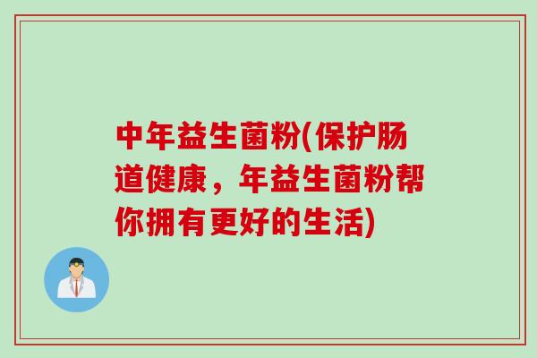 中年益生菌粉(保护肠道健康，年益生菌粉帮你拥有更好的生活)