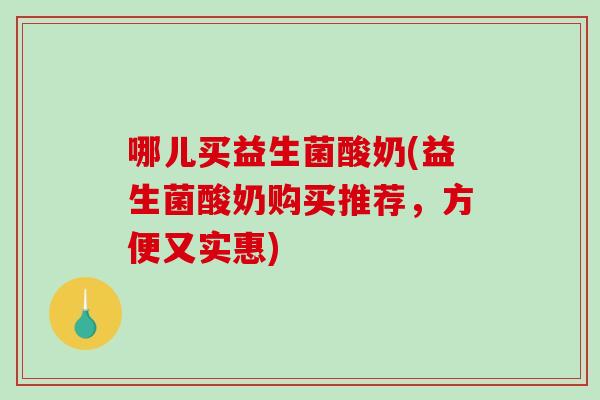 哪儿买益生菌酸奶(益生菌酸奶购买推荐，方便又实惠)