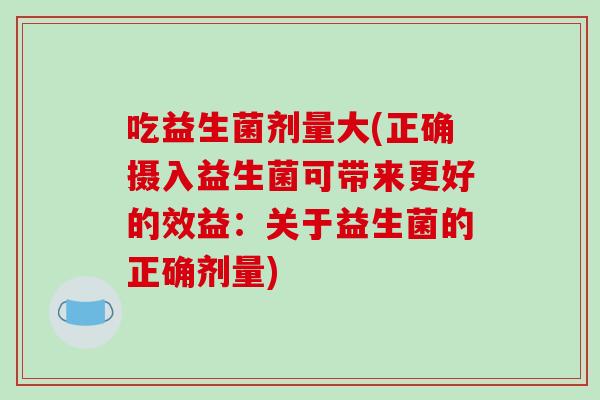 吃益生菌剂量大(正确摄入益生菌可带来更好的效益：关于益生菌的正确剂量)
