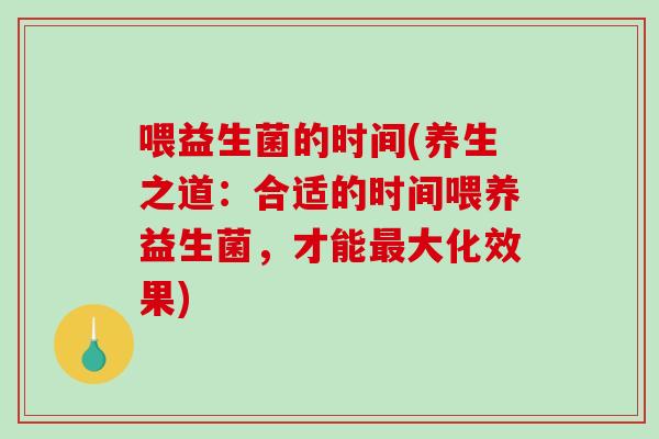 喂益生菌的时间(养生之道：合适的时间喂养益生菌，才能大化效果)