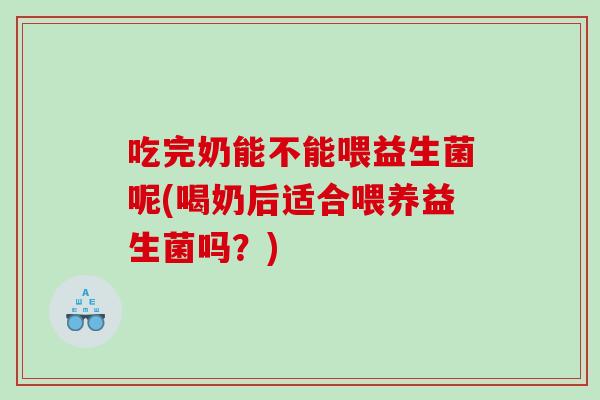 吃完奶能不能喂益生菌呢(喝奶后适合喂养益生菌吗？)