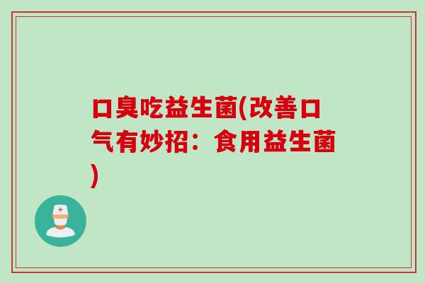 吃益生菌(改善口气有妙招：食用益生菌)