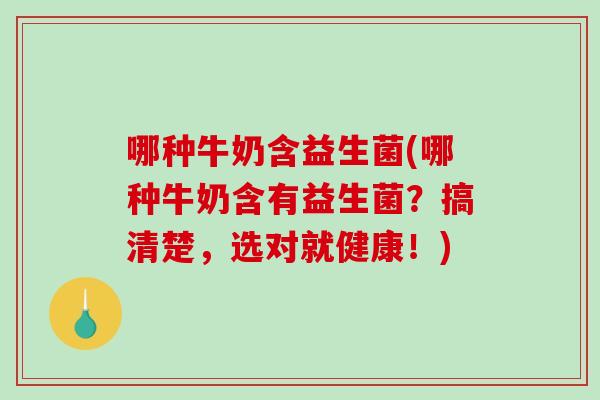 哪种牛奶含益生菌(哪种牛奶含有益生菌？搞清楚，选对就健康！)