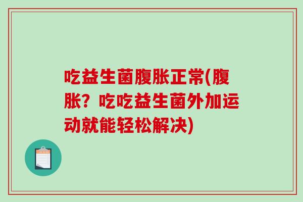 吃益生菌正常(?吃吃益生菌外加运动就能轻松解决) 吃益生菌正常(?吃吃益生菌外加运动就能轻松解决)
