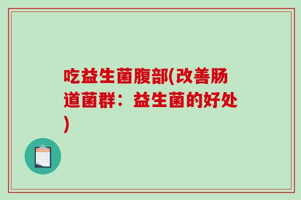 吃益生菌腹部(改善肠道菌群:益生菌的好处) 吃益生菌腹部(改善肠道菌群:益生菌的好处)