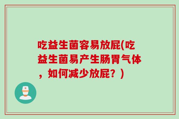 吃益生菌容易放屁(吃益生菌易产生肠胃气体,如何减少放屁?) 吃益生菌容易放屁(吃益生菌易产生肠胃气体,如何减少放屁?)
