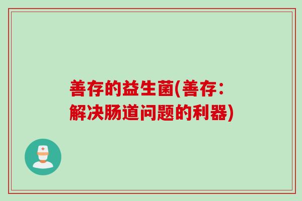 善存的益生菌(善存:解决肠道问题的利器) 善存的益生菌(善存:解决肠道问题的利器)