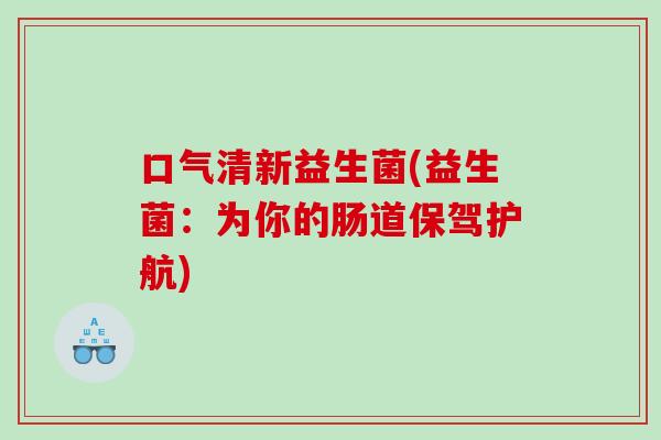 口气清新益生菌(益生菌:为你的肠道保驾护航) 口气清新益生菌(益生菌:为你的肠道保驾护航)