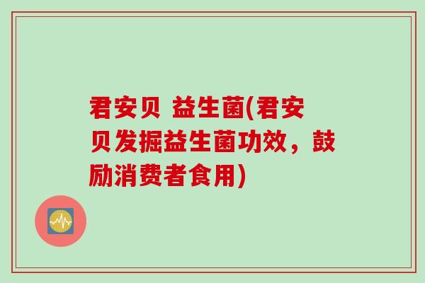 君安贝 益生菌(君安贝发掘益生菌功效,鼓励消费者食用) 君安贝 益生菌(君安贝发掘益生菌功效,鼓励消费者食用)