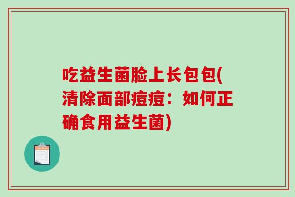 吃益生菌脸上长包包(清除面部痘痘：如何正确食用益生菌)