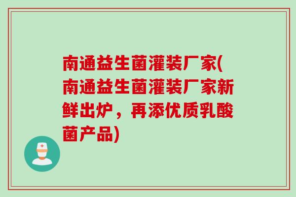 南通益生菌灌装厂家(南通益生菌灌装厂家新鲜出炉,再添优质乳酸菌产品) 南通益生菌灌装厂家(南通益生菌灌装厂家新鲜出炉,再添优质乳酸菌产品)