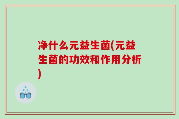 净什么元益生菌(元益生菌的功效和作用分析) 净什么元益生菌(元益生菌的功效和作用分析)