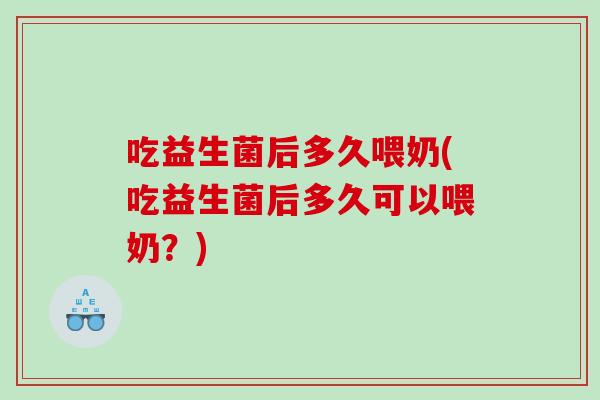 吃益生菌后多久喂奶(吃益生菌后多久可以喂奶？)