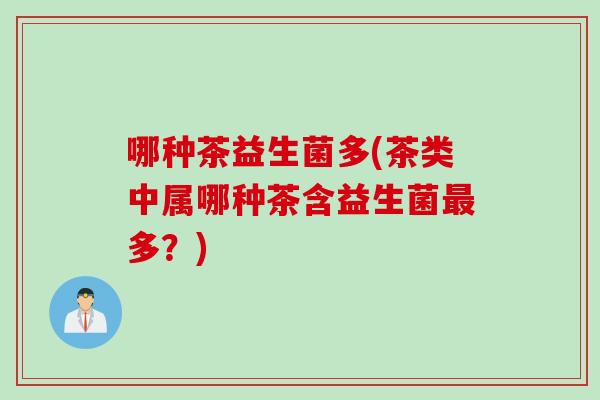 哪种茶益生菌多(茶类中属哪种茶含益生菌多?) 哪种茶益生菌多(茶类中属哪种茶含益生菌多?)