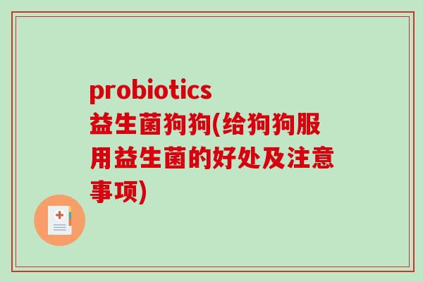 probiotics益生菌狗狗(给狗狗服用益生菌的好处及注意事项) probiotics益生菌狗狗(给狗狗服用益生菌的好处及注意事项)