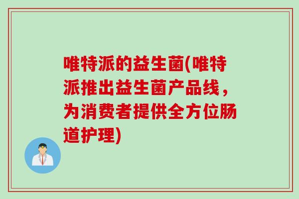 唯特派的益生菌(唯特派推出益生菌产品线,为消费者提供全方位肠道护理) 唯特派的益生菌(唯特派推出益生菌产品线,为消费者提供全方位肠道护理)