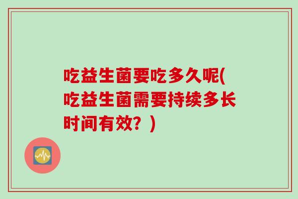 吃益生菌要吃多久呢(吃益生菌需要持续多长时间有效？)