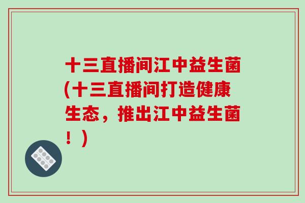 十三直播间江中益生菌(十三直播间打造健康生态，推出江中益生菌！)