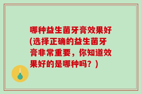 哪种益生菌牙膏效果好(选择正确的益生菌牙膏非常重要,你知道效果好的是哪种吗?) 哪种益生菌牙膏效果好(选择正确的益生菌牙膏非常重要,你知道效果好的是哪种吗?)