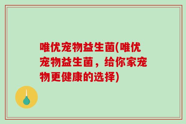 唯优宠物益生菌(唯优宠物益生菌，给你家宠物更健康的选择)