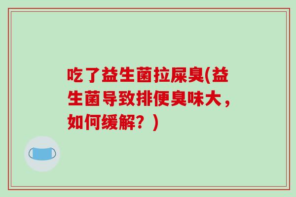 吃了益生菌拉屎臭(益生菌导致排便臭味大,如何缓解?) 吃了益生菌拉屎臭(益生菌导致排便臭味大,如何缓解?)