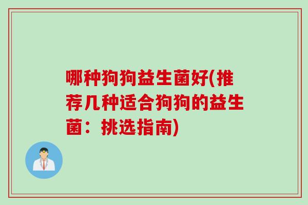 哪种狗狗益生菌好(推荐几种适合狗狗的益生菌：挑选指南)