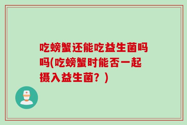 吃螃蟹还能吃益生菌吗吗(吃螃蟹时能否一起摄入益生菌？)