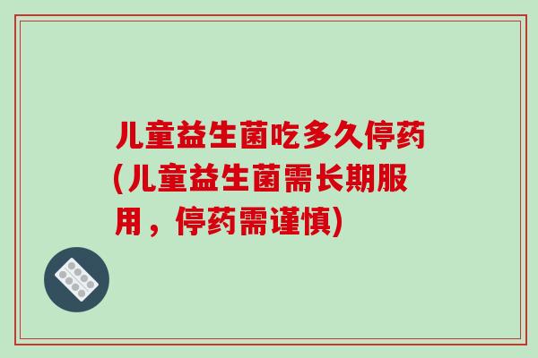 儿童益生菌吃多久停药(儿童益生菌需长期服用,停药需谨慎) 儿童益生菌吃多久停药(儿童益生菌需长期服用,停药需谨慎)