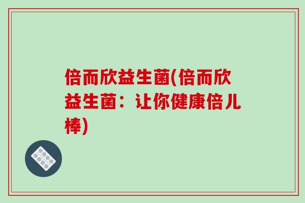 倍而欣益生菌(倍而欣益生菌：让你健康倍儿棒)