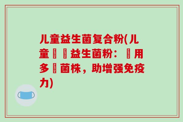 儿童益生菌复合粉(儿童專屬益生菌粉:選用多種菌株,助增强力) 儿童益生菌复合粉(儿童專屬益生菌粉:選用多種菌株,助增强力)