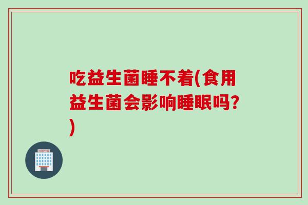 吃益生菌睡不着(食用益生菌会影响吗？)