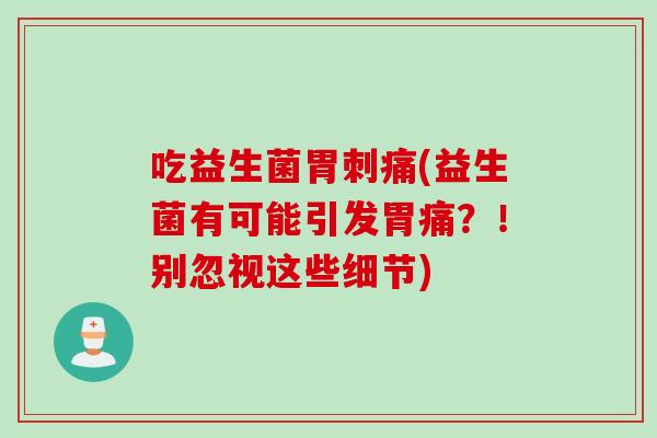 吃益生菌胃刺痛(益生菌有可能引发胃痛？！别忽视这些细节)