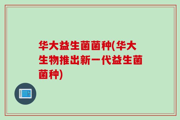 华大益生菌菌种(华大生物推出新一代益生菌菌种)
