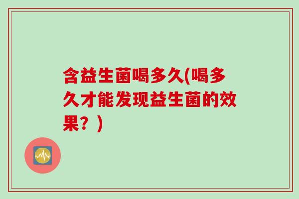 含益生菌喝多久(喝多久才能发现益生菌的效果？)