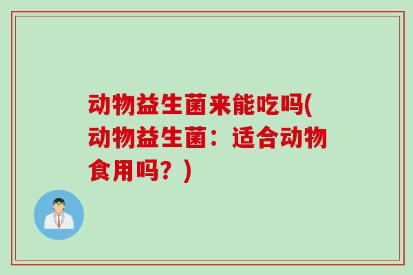 动物益生菌来能吃吗(动物益生菌：适合动物食用吗？)
