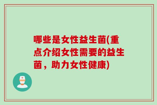 哪些是女性益生菌(重点介绍女性需要的益生菌，助力女性健康)