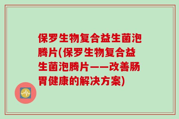 保罗生物复合益生菌泡腾片(保罗生物复合益生菌泡腾片——改善肠胃健康的解决方案)