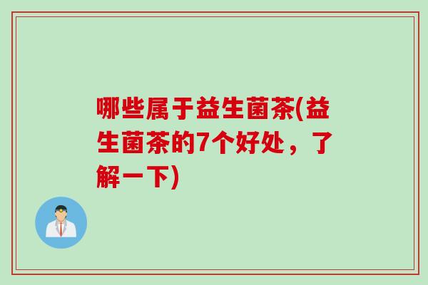 哪些属于益生菌茶(益生菌茶的7个好处,了解一下) 哪些属于益生菌茶(益生菌茶的7个好处,了解一下)